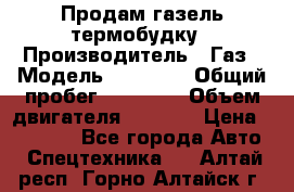 Продам газель термобудку › Производитель ­ Газ › Модель ­ 33 022 › Общий пробег ­ 78 000 › Объем двигателя ­ 2 300 › Цена ­ 80 000 - Все города Авто » Спецтехника   . Алтай респ.,Горно-Алтайск г.